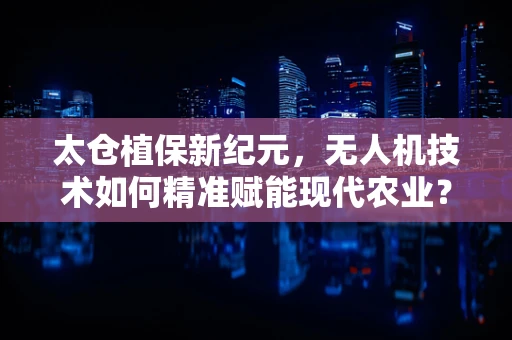 太仓植保新纪元，无人机技术如何精准赋能现代农业？