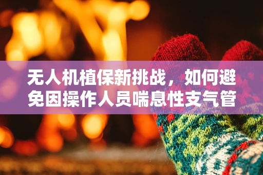 无人机植保新挑战，如何避免因操作人员喘息性支气管炎影响作业效率？