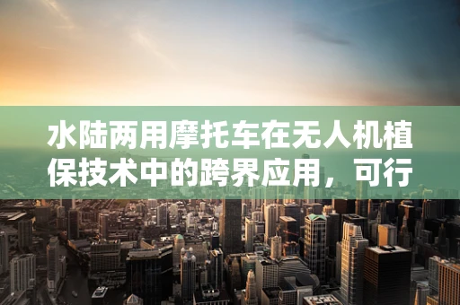 水陆两用摩托车在无人机植保技术中的跨界应用，可行还是挑战？