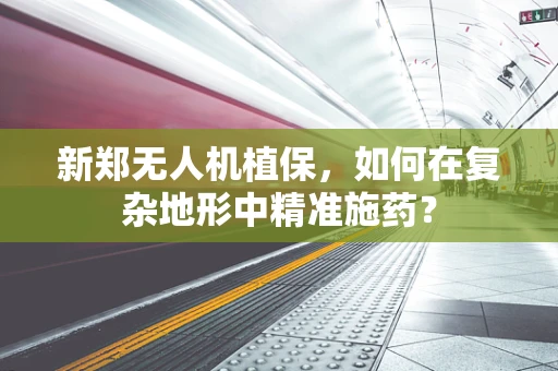 新郑无人机植保，如何在复杂地形中精准施药？