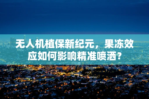 无人机植保新纪元，果冻效应如何影响精准喷洒？
