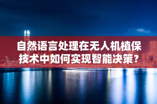 自然语言处理在无人机植保技术中如何实现智能决策？