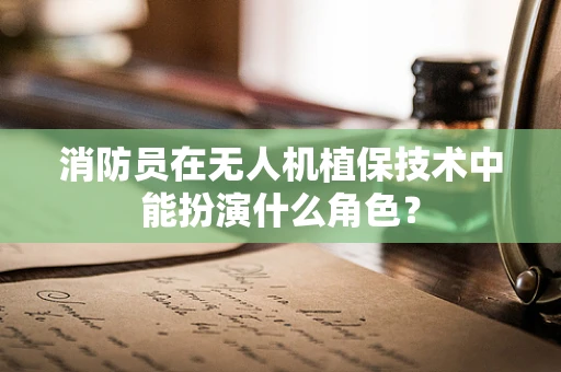 消防员在无人机植保技术中能扮演什么角色？