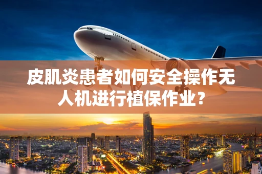 皮肌炎患者如何安全操作无人机进行植保作业？