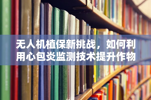 无人机植保新挑战，如何利用心包炎监测技术提升作物健康？