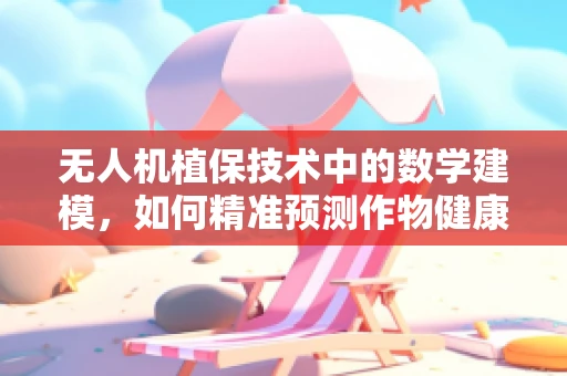 无人机植保技术中的数学建模，如何精准预测作物健康状态？