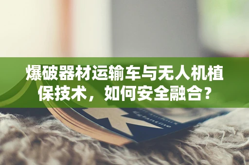 爆破器材运输车与无人机植保技术，如何安全融合？