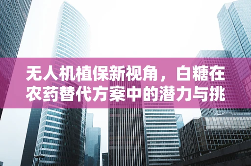 无人机植保新视角，白糖在农药替代方案中的潜力与挑战