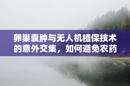 卵巢囊肿与无人机植保技术的意外交集，如何避免农药对女性的潜在风险？