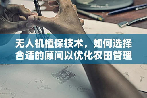 无人机植保技术，如何选择合适的顾问以优化农田管理？