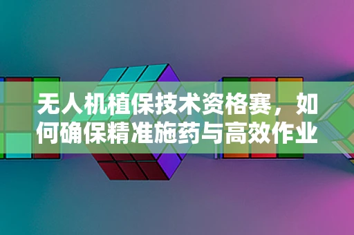 无人机植保技术资格赛，如何确保精准施药与高效作业的平衡？
