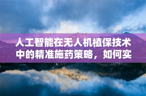 人工智能在无人机植保技术中的精准施药策略，如何实现更高效与环保？