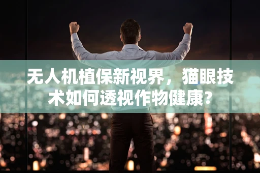 无人机植保新视界，猫眼技术如何透视作物健康？