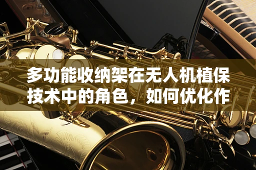 多功能收纳架在无人机植保技术中的角色，如何优化作业效率与安全性？