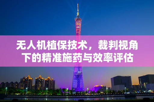 无人机植保技术，裁判视角下的精准施药与效率评估