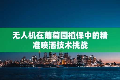 无人机在葡萄园植保中的精准喷洒技术挑战