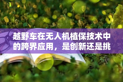 越野车在无人机植保技术中的跨界应用，是创新还是挑战？