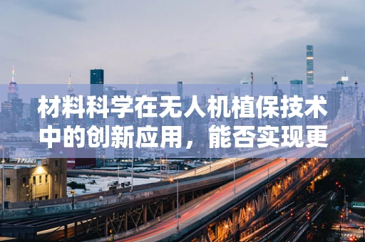 材料科学在无人机植保技术中的创新应用，能否实现更轻、更强的飞行器？