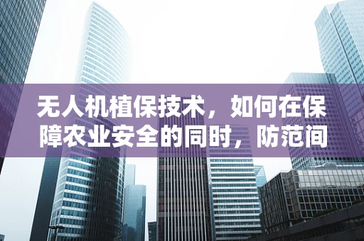 无人机植保技术，如何在保障农业安全的同时，防范间谍之忧？
