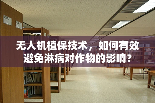无人机植保技术，如何有效避免淋病对作物的影响？