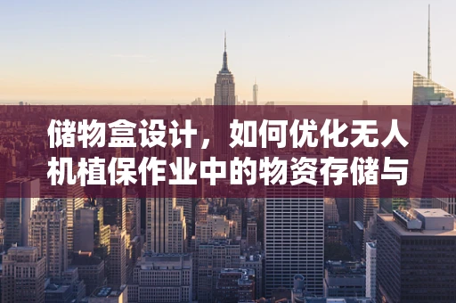储物盒设计，如何优化无人机植保作业中的物资存储与取用？