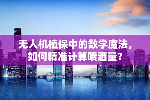 无人机植保中的数学魔法，如何精准计算喷洒量？