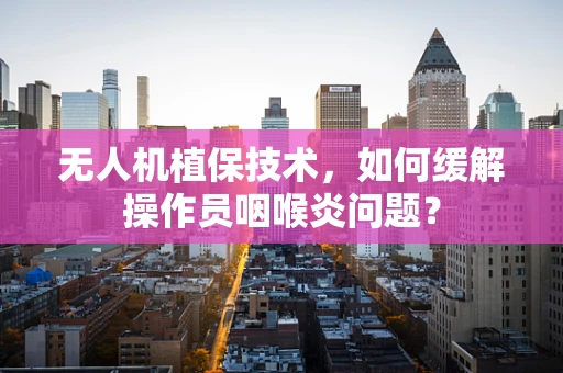 无人机植保技术，如何缓解操作员咽喉炎问题？