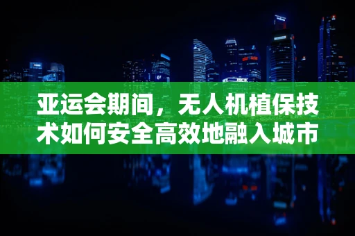 亚运会期间，无人机植保技术如何安全高效地融入城市管理？