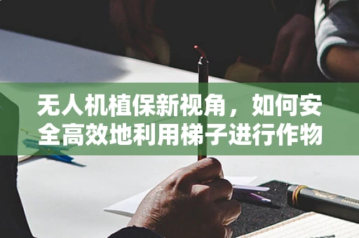 无人机植保新视角，如何安全高效地利用梯子进行作物监测？