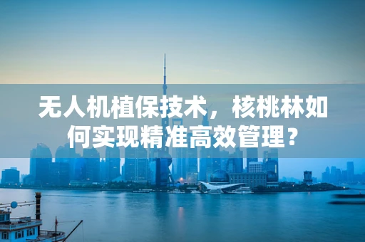 无人机植保技术，核桃林如何实现精准高效管理？