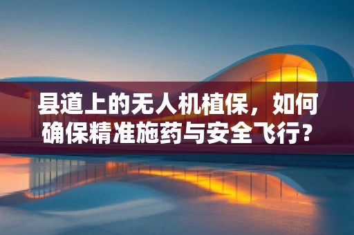 县道上的无人机植保，如何确保精准施药与安全飞行？