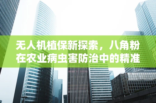 无人机植保新探索，八角粉在农业病虫害防治中的精准施用技术