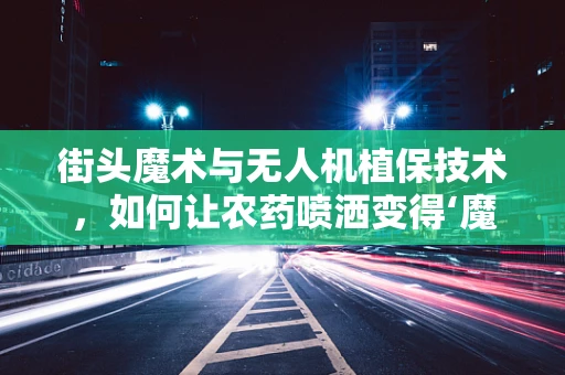 街头魔术与无人机植保技术，如何让农药喷洒变得‘魔术’般神秘？