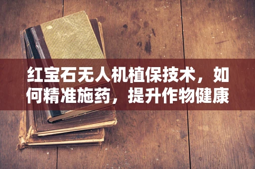 红宝石无人机植保技术，如何精准施药，提升作物健康？