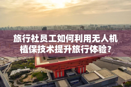 旅行社员工如何利用无人机植保技术提升旅行体验？