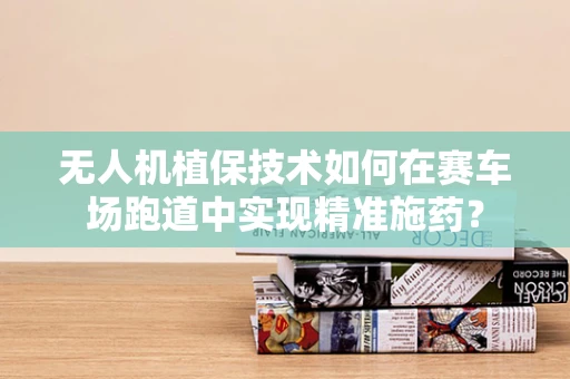 无人机植保技术如何在赛车场跑道中实现精准施药？