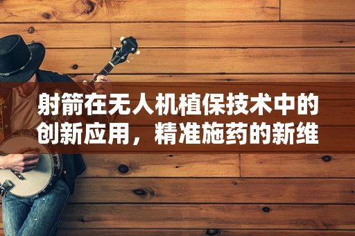 射箭在无人机植保技术中的创新应用，精准施药的新维度？