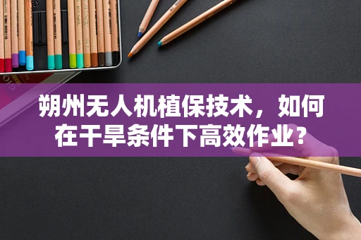朔州无人机植保技术，如何在干旱条件下高效作业？