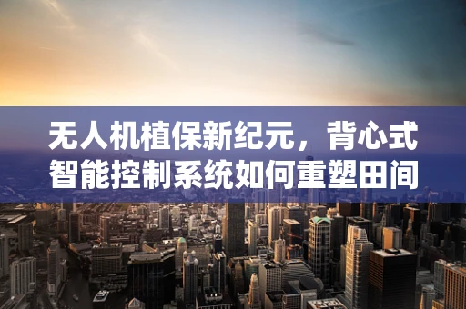 无人机植保新纪元，背心式智能控制系统如何重塑田间作业？