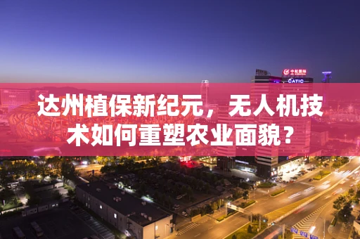 达州植保新纪元，无人机技术如何重塑农业面貌？