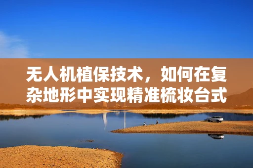 无人机植保技术，如何在复杂地形中实现精准梳妆台式喷洒？