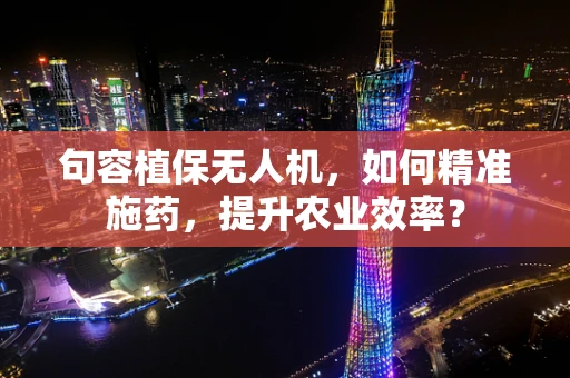 句容植保无人机，如何精准施药，提升农业效率？