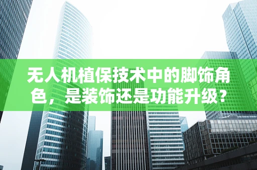无人机植保技术中的脚饰角色，是装饰还是功能升级？