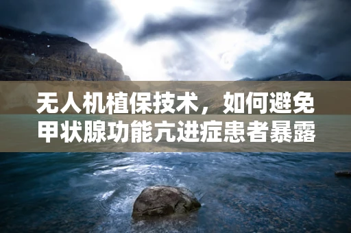 无人机植保技术，如何避免甲状腺功能亢进症患者暴露于药物喷洒风险？