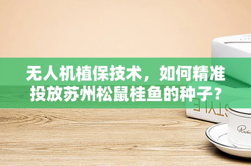 无人机植保技术，如何精准投放苏州松鼠桂鱼的种子？