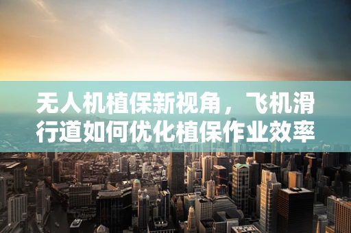 无人机植保新视角，飞机滑行道如何优化植保作业效率？