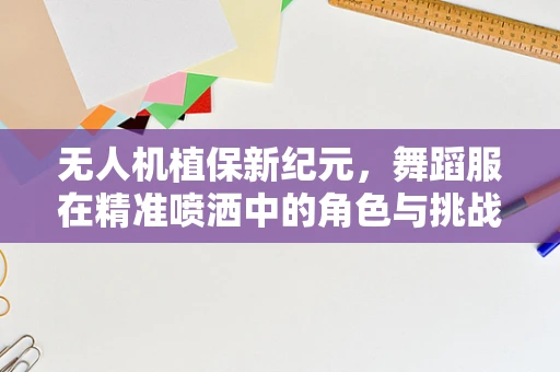 无人机植保新纪元，舞蹈服在精准喷洒中的角色与挑战
