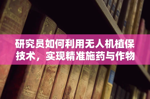 研究员如何利用无人机植保技术，实现精准施药与作物监测的完美结合？