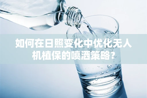 如何在日照变化中优化无人机植保的喷洒策略？