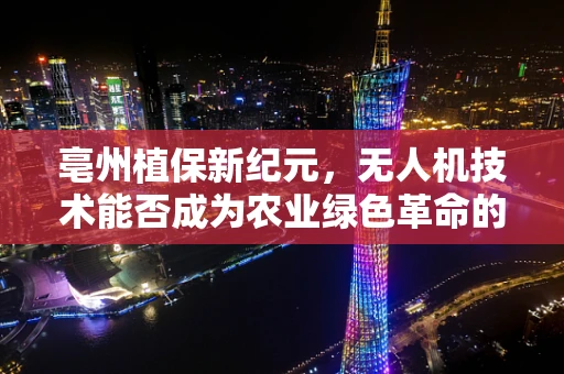 亳州植保新纪元，无人机技术能否成为农业绿色革命的催化剂？